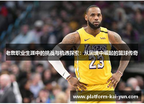 老詹职业生涯中的挑战与机遇探索：从困境中崛起的篮球传奇