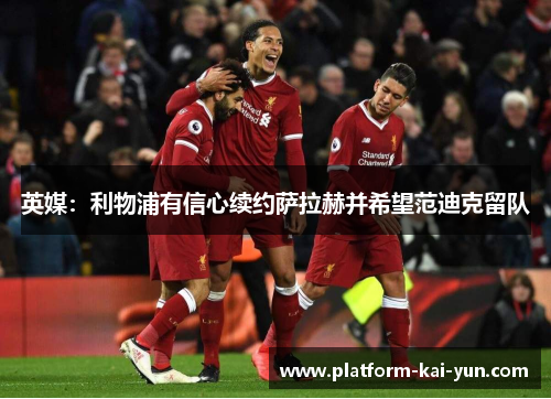 英媒：利物浦有信心续约萨拉赫并希望范迪克留队