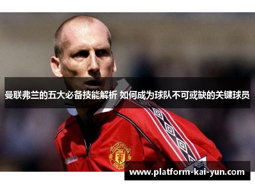 曼联弗兰的五大必备技能解析 如何成为球队不可或缺的关键球员