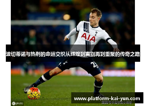 波切蒂诺与热刺的命运交织从辉煌到离别再到重聚的传奇之路 波切蒂诺与热刺的命运交织从辉煌到离别再到重聚的传奇之路
