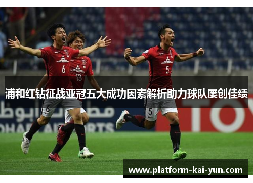 浦和红钻征战亚冠五大成功因素解析助力球队屡创佳绩 浦和红钻征战亚冠五大成功因素解析助力球队屡创佳绩