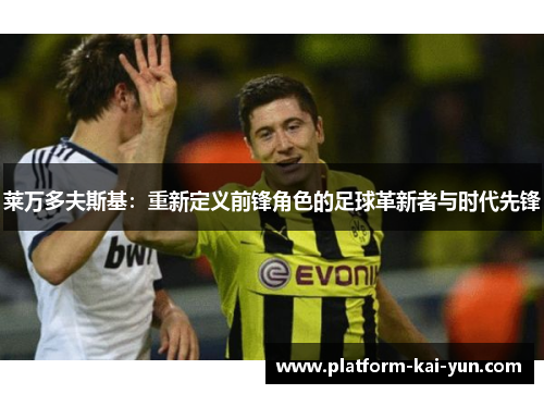 莱万多夫斯基：重新定义前锋角色的足球革新者与时代先锋