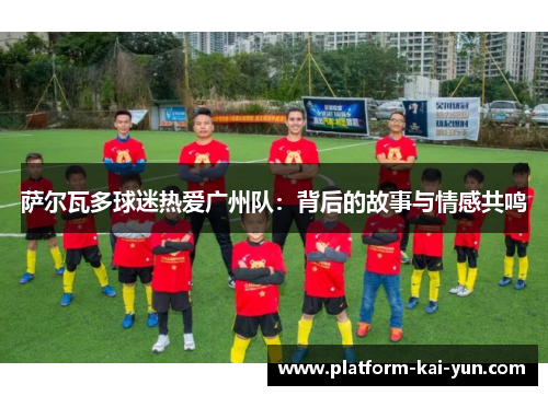 萨尔瓦多球迷热爱广州队：背后的故事与情感共鸣