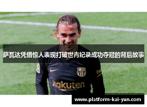 萨瓦达凭借惊人表现打破世青纪录成功夺冠的背后故事