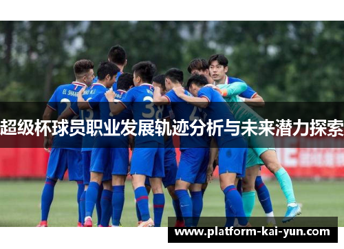 超级杯球员职业发展轨迹分析与未来潜力探索