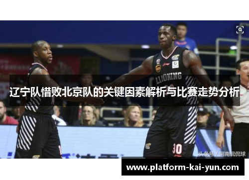 辽宁队惜败北京队的关键因素解析与比赛走势分析