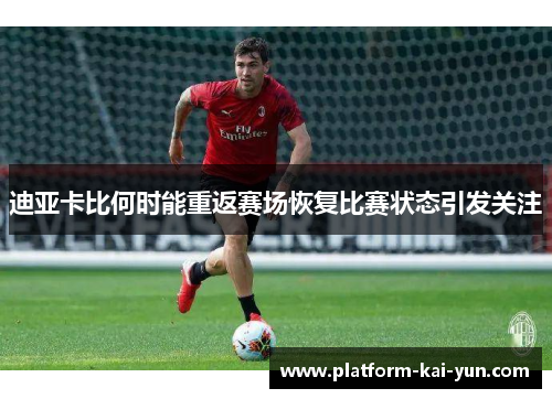 迪亚卡比何时能重返赛场恢复比赛状态引发关注 迪亚卡比何时能重返赛场恢复比赛状态引发关注