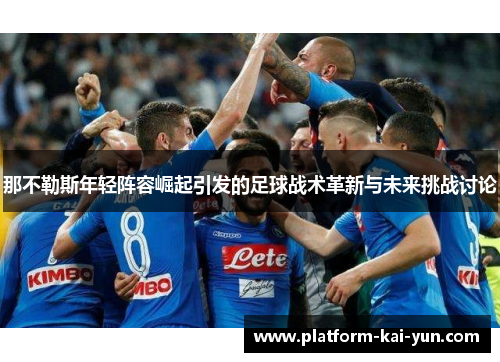 那不勒斯年轻阵容崛起引发的足球战术革新与未来挑战讨论 那不勒斯年轻阵容崛起引发的足球战术革新与未来挑战讨论