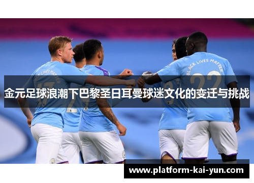 金元足球浪潮下巴黎圣日耳曼球迷文化的变迁与挑战