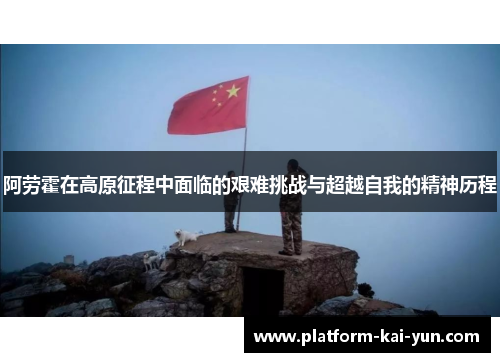 阿劳霍在高原征程中面临的艰难挑战与超越自我的精神历程 阿劳霍在高原征程中面临的艰难挑战与超越自我的精神历程