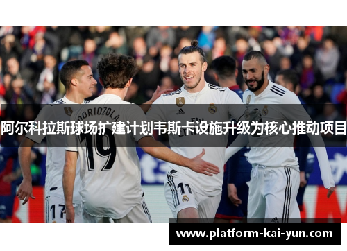 阿尔科拉斯球场扩建计划韦斯卡设施升级为核心推动项目 阿尔科拉斯球场扩建计划韦斯卡设施升级为核心推动项目