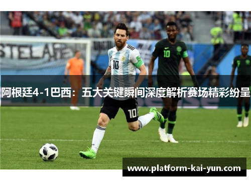 阿根廷4-1巴西:五大关键瞬间深度解析赛场精彩纷呈 阿根廷4-1巴西:五大关键瞬间深度解析赛场精彩纷呈