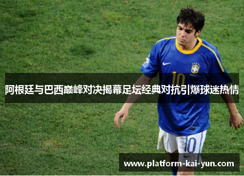 阿根廷与巴西巅峰对决揭幕足坛经典对抗引爆球迷热情 阿根廷与巴西巅峰对决揭幕足坛经典对抗引爆球迷热情
