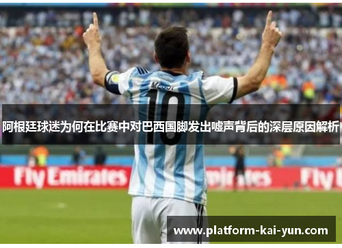 阿根廷球迷为何在比赛中对巴西国脚发出嘘声背后的深层原因解析