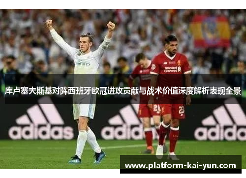 库卢塞夫斯基对阵西班牙欧冠进攻贡献与战术价值深度解析表现全景 库卢塞夫斯基对阵西班牙欧冠进攻贡献与战术价值深度解析表现全景