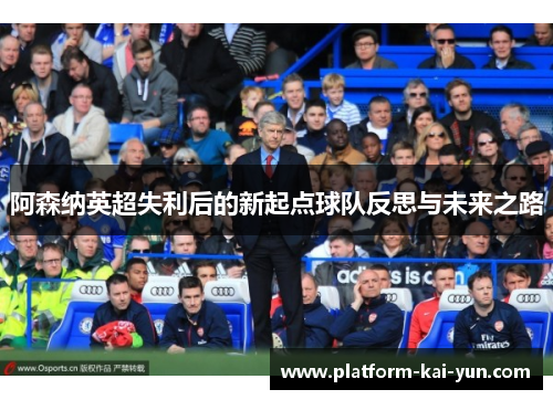 阿森纳英超失利后的新起点球队反思与未来之路