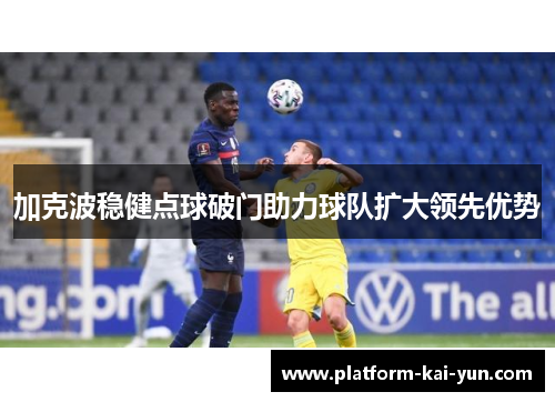 加克波稳健点球破门助力球队扩大领先优势 加克波稳健点球破门助力球队扩大领先优势