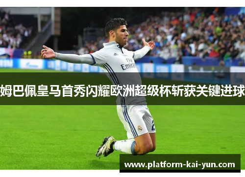 姆巴佩皇马首秀闪耀欧洲超级杯斩获关键进球 姆巴佩皇马首秀闪耀欧洲超级杯斩获关键进球