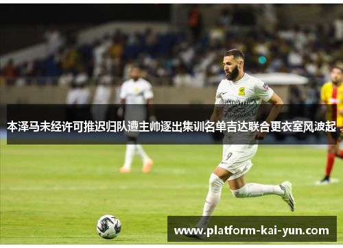 本泽马未经许可推迟归队遭主帅逐出集训名单吉达联合更衣室风波起