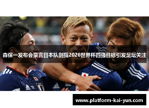 森保一发布会豪言日本队剑指2026世界杯四强目标引发足坛关注