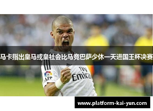 马卡指出皇马或皇社会比马竞巴萨少休一天进国王杯决赛