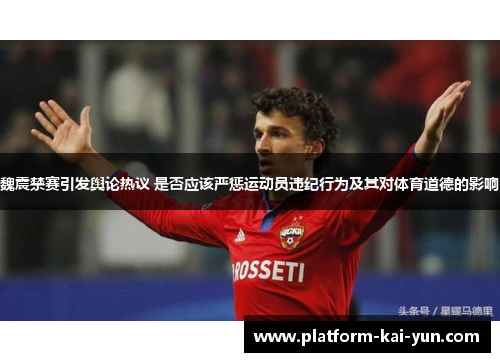 魏震禁赛引发舆论热议 是否应该严惩运动员违纪行为及其对体育道德的影响