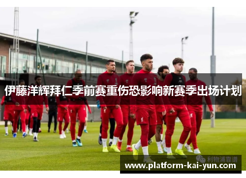 伊藤洋辉拜仁季前赛重伤恐影响新赛季出场计划
