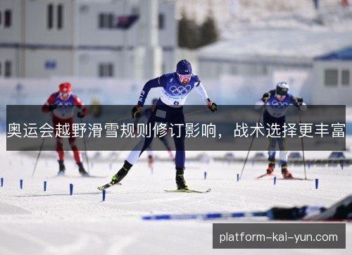 奥运会越野滑雪规则修订影响，战术选择更丰富