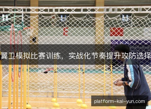 翼卫模拟比赛训练,实战化节奏提升攻防选择 翼卫模拟比赛训练,实战化节奏提升攻防选择