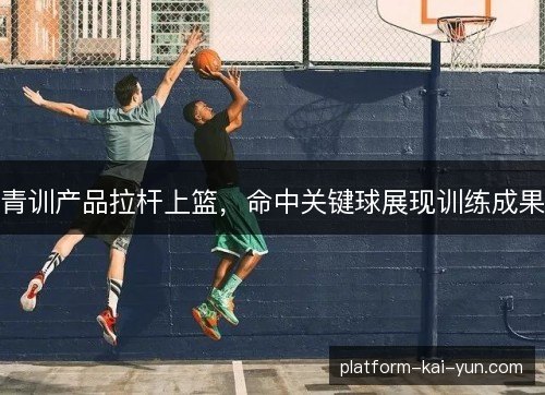 青训产品拉杆上篮，命中关键球展现训练成果